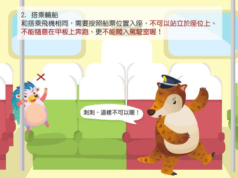 2.搭乘輪船和搭乘飛機相同,需要按照船票位置入座,也不可以橫躺在座位上、不能隨意在甲板上奔跑、更不能闖入駕駛室喔!
