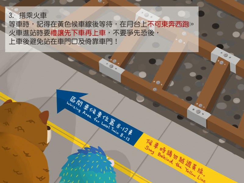 3.搭乘火車 等車時,記得在黃色候車線後等待,在月台上不可東奔西跑。火車進站時要禮讓先下車再上車,不要爭先恐後,上車後避免站在車門口及倚靠車門!