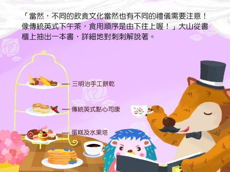 當然,不同的飲食文化當然也有不同的禮儀需要注意!像傳統英式下午茶,食用順序是由下往上喔!大山從書櫃上抽出一本書,詳細地對刺刺解說著。