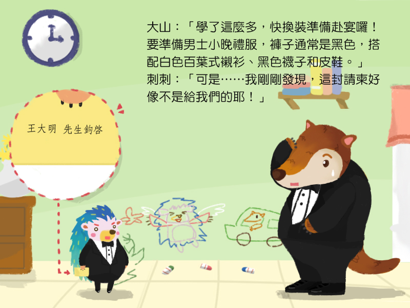 大山:學了這麼多,快換裝準備赴宴囉!要準備男士小晚禮服,褲子通常是黑色,搭配白色百葉式襯衫、黑色襪子和皮鞋。刺刺:可是我剛剛發現,這封請柬好像不是給我們的耶!